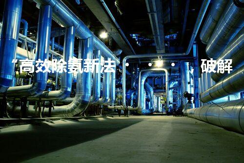 “高效除氨新法，破解氨氮廢水超標(biāo)難題”